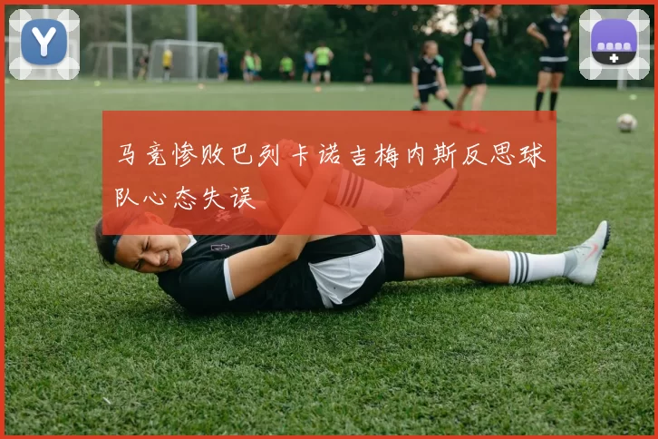 马竞惨败巴列卡诺吉梅内斯反思球队心态失误