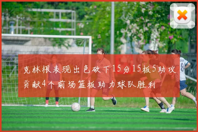 克林根表现出色砍下15分15板5助攻贡献4个前场篮板助力球队胜利
