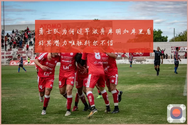 勇士队为何过早放弃库明加库里看好其潜力唯独科尔不信