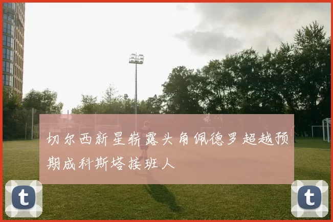 切尔西新星崭露头角佩德罗超越预期成科斯塔接班人