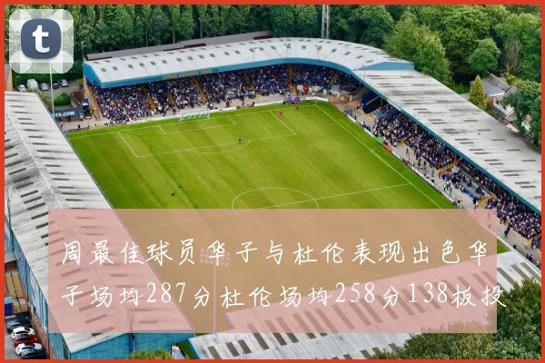 周最佳球员华子与杜伦表现出色华子场均287分杜伦场均258分138板投篮命中率高达639