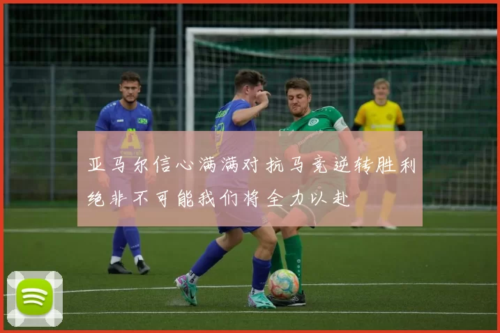 亚马尔信心满满对抗马竞逆转胜利绝非不可能我们将全力以赴