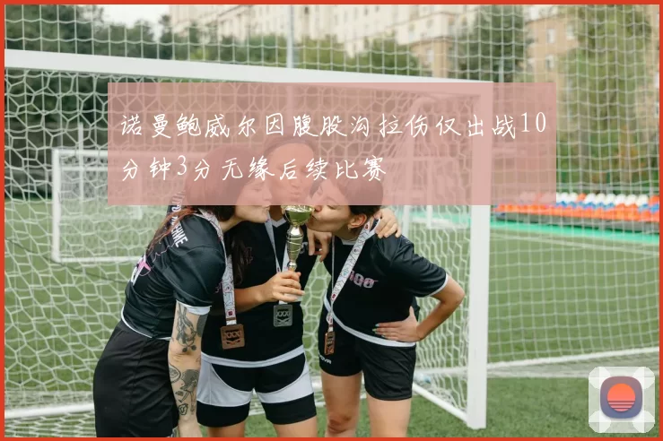 诺曼鲍威尔因腹股沟拉伤仅出战10分钟3分无缘后续比赛