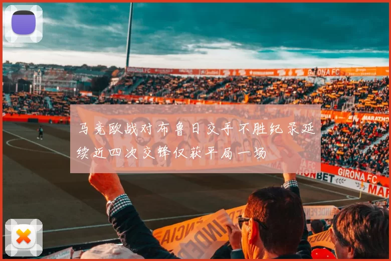 马竞欧战对布鲁日交手不胜纪录延续近四次交锋仅获平局一场