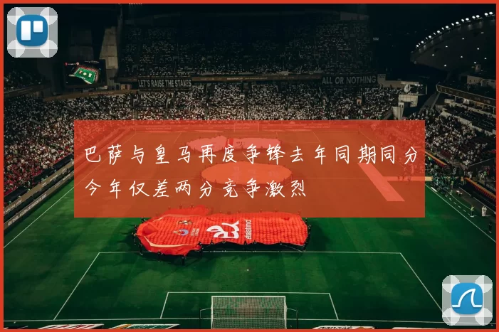 巴萨与皇马再度争锋去年同期同分今年仅差两分竞争激烈