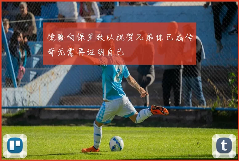 德隆向保罗致以祝贺兄弟你已成传奇无需再证明自己
