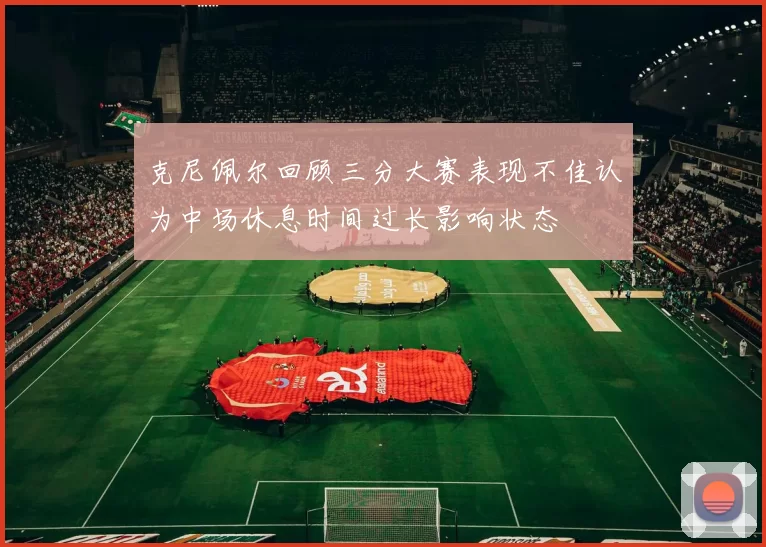 克尼佩尔回顾三分大赛表现不佳认为中场休息时间过长影响状态
