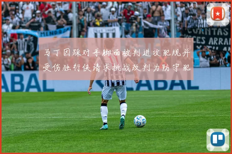 马丁因踩对手脚面被判进攻犯规并受伤独行侠请求挑战改判为防守犯规