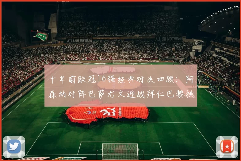 十年前欧冠16强经典对决回顾：阿森纳对阵巴萨尤文迎战拜仁巴黎挑战切尔西