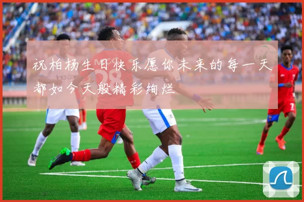 祝柏杨生日快乐愿你未来的每一天都如今天般精彩绚烂