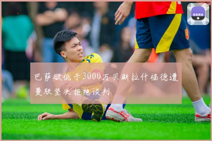 巴萨欲低于3000万买断拉什福德遭曼联坚决拒绝谈判