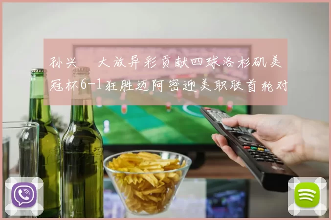 孙兴慜大放异彩贡献四球洛杉矶美冠杯6-1狂胜迈阿密迎美职联首轮对决