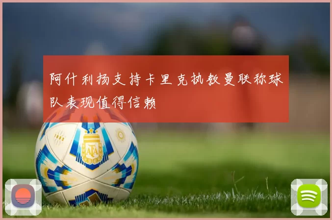阿什利扬支持卡里克执教曼联称球队表现值得信赖